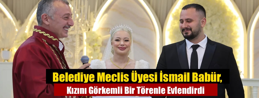 Belediye Meclis Üyesi İsmail Babür, Kızını Görkemli Bir Törenle Evlendirdi