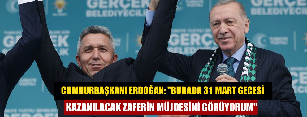 Cumhurbaşkanı Erdoğan: "Burada 31 Mart gecesi kazanılacak zaferin müjdesini görüyorum"
