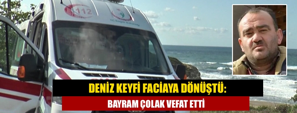 Deniz Keyfi Faciaya Dönüştü: Bayram Çolak Vefat Etti