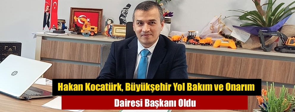 Hakan Kocatürk, Büyükşehir Yol Bakım ve Onarım Dairesi Başkanı Oldu