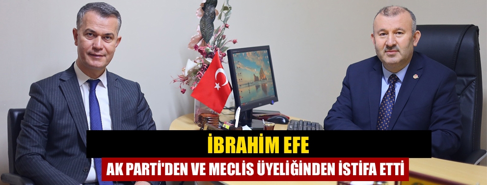 İbrahim Efe AK Parti'den ve meclis üyeliğinden istifa etti