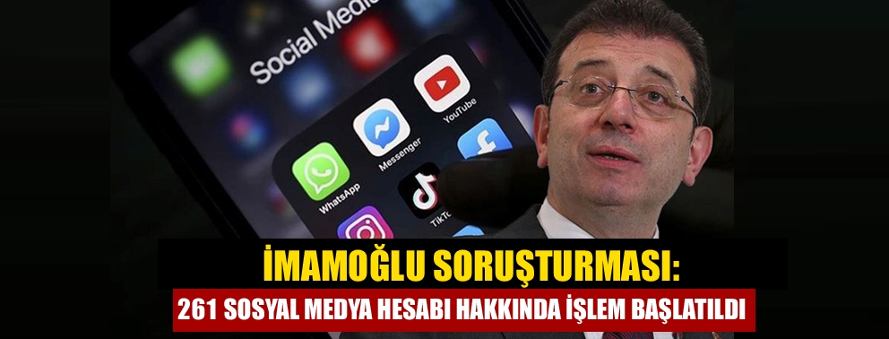 İmamoğlu soruşturması: 261 sosyal medya hesabı hakkında işlem başlatıldı