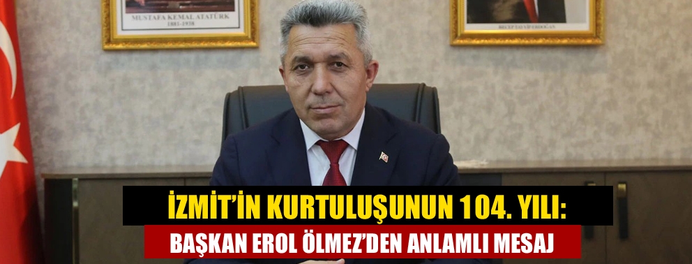 İzmit’in Kurtuluşunun 104. Yılı: Başkan Erol Ölmez’den Anlamlı Mesaj