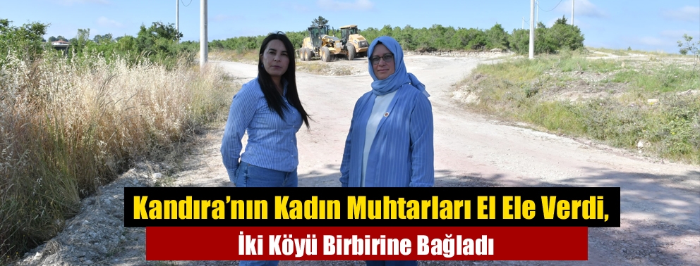 Kandıra’nın Kadın Muhtarları El Ele Verdi, İki Köyü Birbirine Bağladı