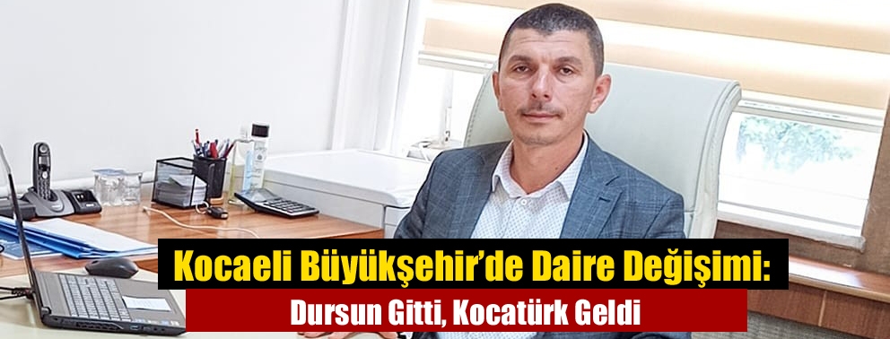 Kocaeli Büyükşehir’de Daire Değişimi: Dursun Gitti, Kocatürk Geldi