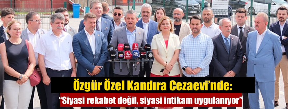 Özgür Özel Kandıra Cezaevi’nde: “Siyasi rekabet değil, siyasi intikam uygulanıyor”
